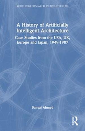 Cover for Danyal Ahmed · A History of Artificially Intelligent Architecture: Case Studies from the USA, UK, Europe and Japan, 1949–1987 - Routledge Research in Architecture (Paperback Book) (2025)