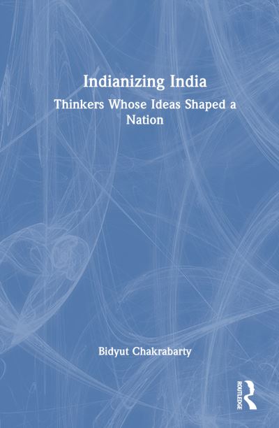 Cover for Chakrabarty, Bidyut (University of Delhi, India) · Indianizing India: Thinkers Whose Ideas Shaped a Nation (Hardcover Book) (2024)