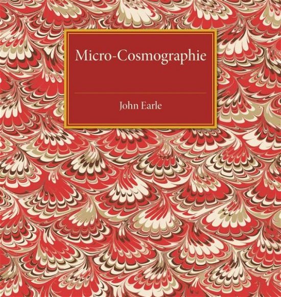 Micro-Cosmographie: Or, A Piece of the World Discovered; in Essays and Characters - John Earle - Kirjat - Cambridge University Press - 9781107486607 - torstai 19. helmikuuta 2015