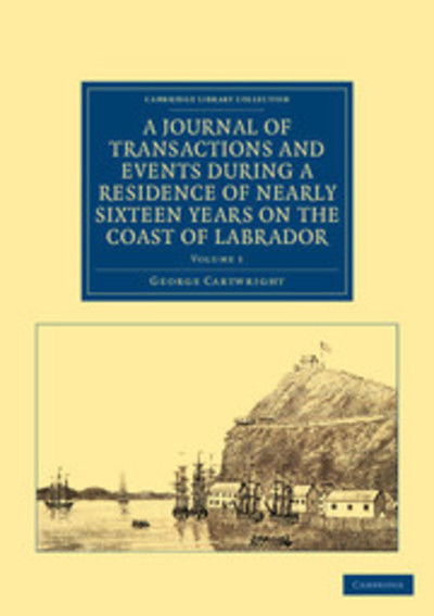 A Journal of Transactions and Events during a Residence of Nearly Sixteen Years on the Coast of Labrador - Cambridge Library Collection - Polar Exploration - George Cartwright - Books - Cambridge University Press - 9781108041607 - January 26, 2012