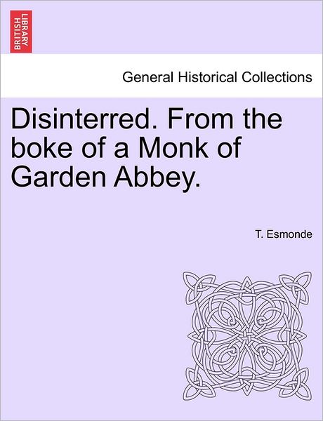 Disinterred. from the Boke of a Monk of Garden Abbey. - T Esmonde - Livros - British Library, Historical Print Editio - 9781240893607 - 2011