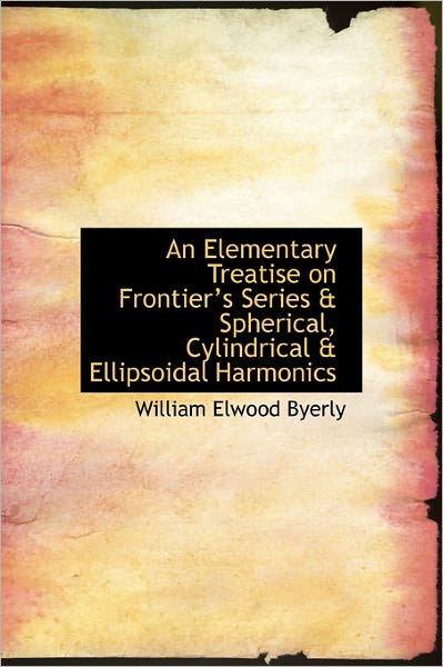 An Elementary Treatise on Frontier's Series & Spherical, Cylindrical & Ellipsoidal Harmonics - William Elwood Byerly - Boeken - BiblioLife - 9781241656607 - 5 mei 2011