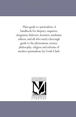 Plain Guide to Spiritualism. a Handbook for Skeptics, Inquirers, Clergymen, Believers, Lecturers, Mediums, Editors, and All Who Need a Thorough Guide to the Phenomena of Modern Spiritualism - Uriah Clark - Livros - Scholarly Publishing Office, University - 9781425528607 - 13 de setembro de 2006