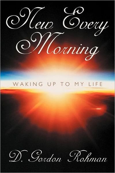 New Every Morning: Waking Up to My Life - D. Gordon Rohman - Livros - AuthorHouse - 9781468523607 - 10 de fevereiro de 2012