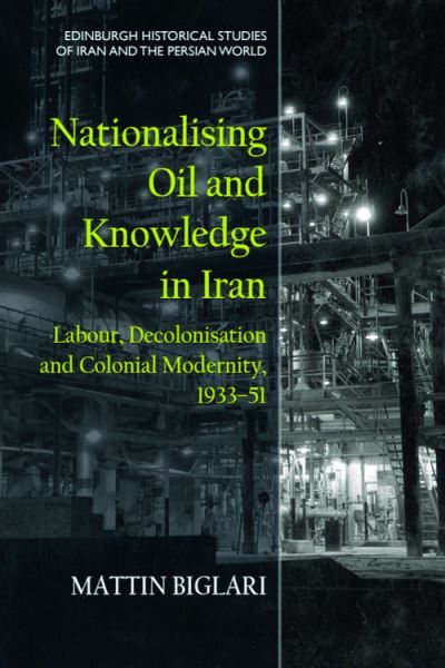 Cover for Mattin Biglari · Nationalising Oil and Knowledge in Iran: Labour, Decolonisation and Colonial Modernity, 1933 51 - Edinburgh Historical Studies of Iran and the Persian World (Innbunden bok) (2025)