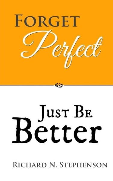 Richard N. Stephenson · Forget Perfect, Just Be Better: 101 Simple Ways to Grow in Relationships, at Work, in Life, and Through God (Paperback Bog) (2014)
