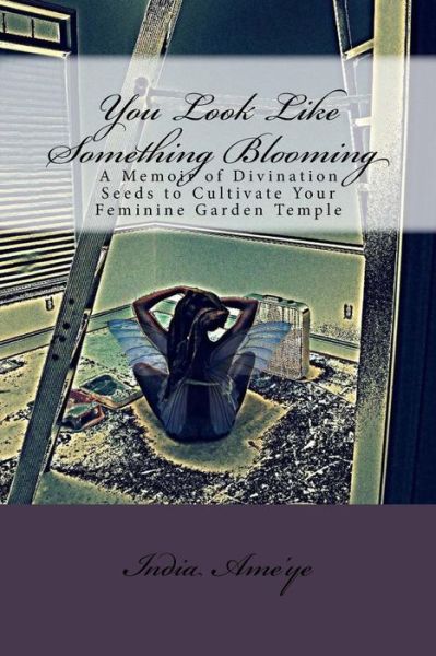 Cover for India Ame\'ye · You Look Like Something Blooming: a Memoir of Divination Seeds to Cultivate Your Feminine Garden Temple (Paperback Bog) (2015)