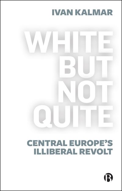 Cover for Kalmar, Ivan (University of Toronto, Canada) · White But Not Quite: Central Europe’s Illiberal Revolt (Pocketbok) (2022)