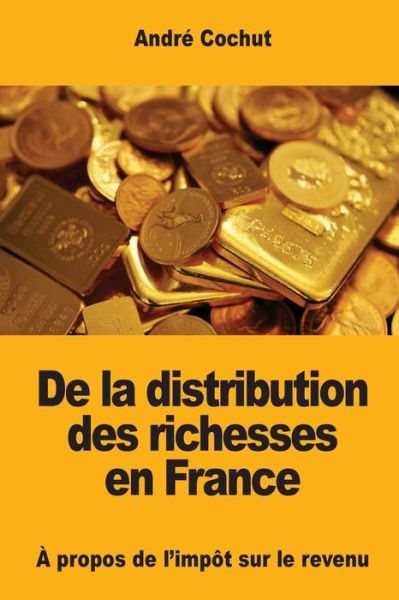 De la distribution des richesses en France - Andre Cochut - Books - Createspace Independent Publishing Platf - 9781545558607 - April 24, 2017