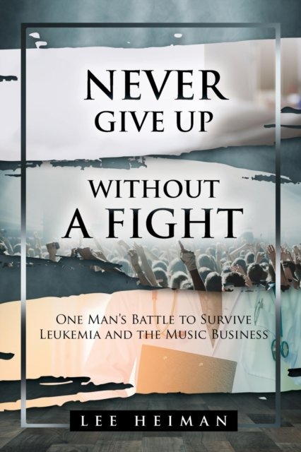 Cover for Lee Heiman · Never Give Up Without a Fight: One Man's Battle to Survive Leukemia and the Music Business (Paperback Book) (2020)
