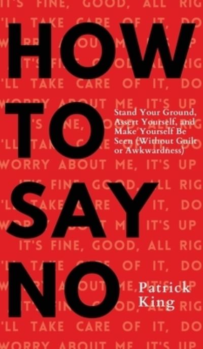 How To Say No: Stand Your Ground, Assert Yourself, and Make Yourself Be Seen - Patrick King - Books - Pkcs Media, Inc. - 9781647432607 - April 17, 2021