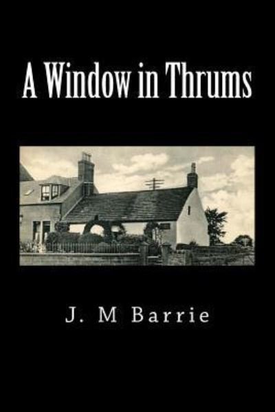 A Window in Thrums - James Matthew Barrie - Books - Createspace Independent Publishing Platf - 9781725671607 - August 17, 2018