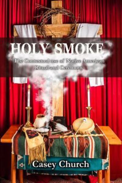 Holy Smoke The Contextual Use of Native American Ritual and Ceremony - Casey Church - Kirjat - Cherohala Press - 9781935931607 - tiistai 7. maaliskuuta 2017