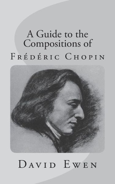 A Guide to the Compositions of Frederic Chopin - David Ewen - Books - Createspace Independent Publishing Platf - 9781981695607 - December 14, 2017