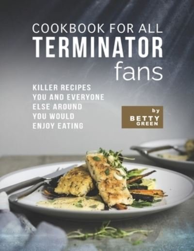 Cover for Betty Green · Cookbook for All Terminator Fans: Killer Recipes You and Everyone Else Around You Would Enjoy Eating (Pocketbok) (2021)