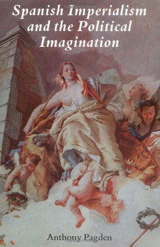 Cover for Anthony Pagden · Spanish Imperialism and the Political Imagination: Studies in European and Spanish-American Social and Political Theory 1513-1830 (Pocketbok) [New edition] (1998)