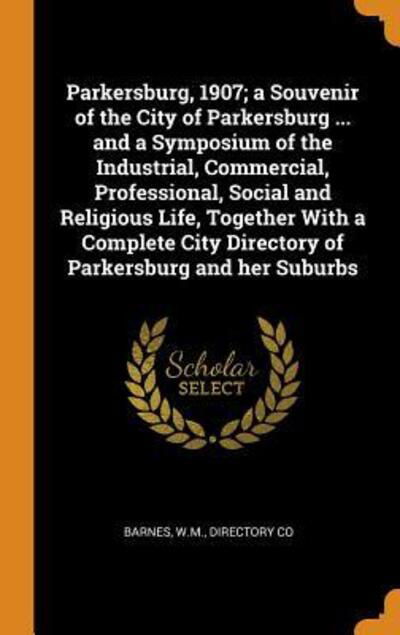 Cover for WM Barnes · Parkersburg, 1907; a Souvenir of the City of Parkersburg ... and a Symposium of the Industrial, Commercial, Professional, Social and Religious Life, ... City Directory of Parkersburg and her Suburbs (Innbunden bok) (2018)