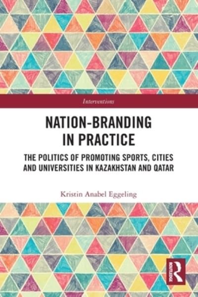 Cover for Eggeling, Kristin Anabel (University of Copenhagen, Denmark.) · Nation-branding in Practice: The Politics of Promoting Sports, Cities and Universities in Kazakhstan and Qatar - Interventions (Pocketbok) (2022)