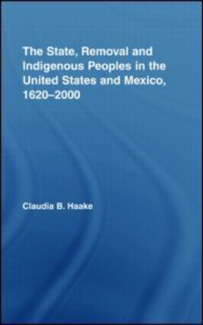 Cover for Haake, Claudia (University of York, UK) · The State, Removal and Indigenous Peoples in the United States and Mexico, 1620-2000 - Indigenous Peoples and Politics (Hardcover Book) (2007)