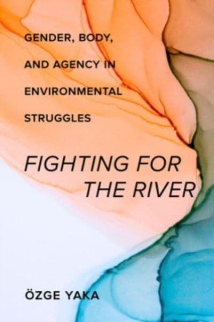Cover for Ozge Yaka · Fighting for the River: Gender, Body, and Agency in Environmental Struggles (Hardcover Book) (2023)