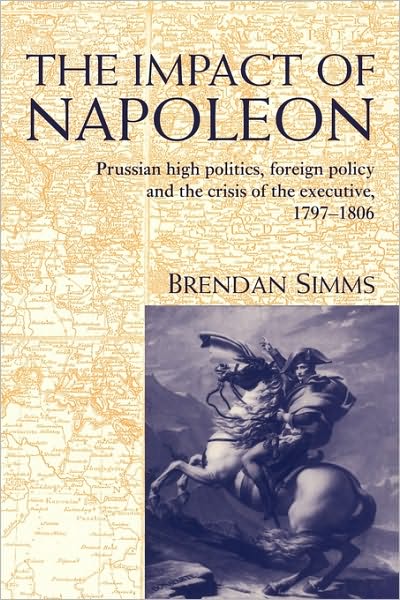 Cover for Simms, Brendan (University of Cambridge) · The Impact of Napoleon: Prussian High Politics, Foreign Policy and the Crisis of the Executive, 1797–1806 (Hardcover Book) (1997)