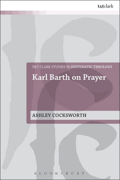 Cover for Cocksworth, Dr Ashley (University of Roehampton, UK) · Karl Barth on Prayer - T&amp;T Clark Studies in Systematic Theology (Hardcover Book) (2015)