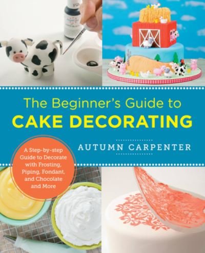 Cover for Autumn Carpenter · The Beginner's Guide to Cake Decorating: A Step-by-Step Guide to Decorate with Frosting, Piping, Fondant, and Chocolate and More - New Shoe Press (Paperback Book) (2022)