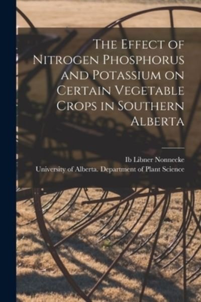 The Effect of Nitrogen Phosphorus and Potassium on Certain Vegetable Crops in Southern Alberta - Ib Libner 1922- Author Nonnecke - Books - Hassell Street Press - 9781014473608 - September 9, 2021