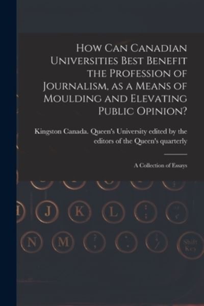Cover for Edited by the Editors of the Queen's · How Can Canadian Universities Best Benefit the Profession of Journalism, as a Means of Moulding and Elevating Public Opinion? [microform]: a Collection of Essays (Paperback Book) (2021)