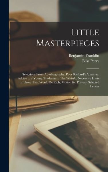 Cover for Benjamin Franklin · Little Masterpieces; Selections from Autobiography, Poor Richard's Almanac, Advice to a Young Tradesman, the Whistle, Necessary Hints to Those That Would Be Rich, Motion for Prayers, Selected Letters (Bok) (2022)