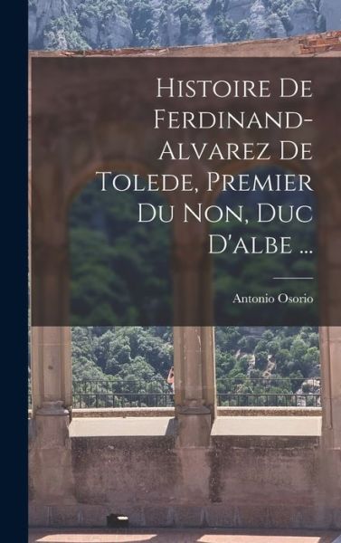 Cover for Antonio Osorio · Histoire de Ferdinand-Alvarez de Tolede, Premier du Non, Duc D'albe ... (Book) (2022)