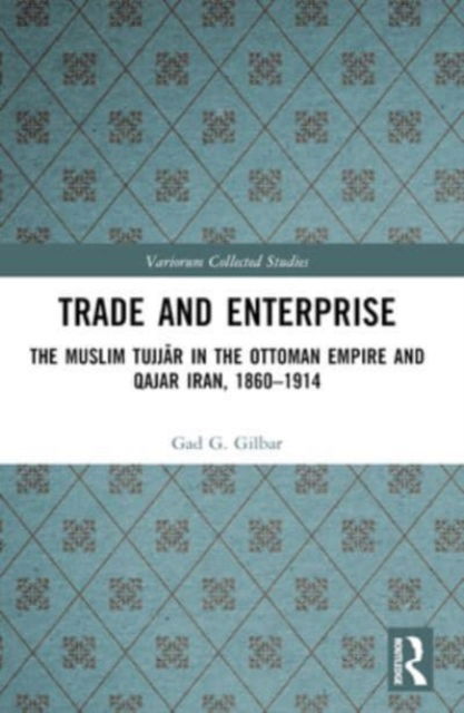 Cover for Gad Gilbar · Trade and Enterprise: The Muslim Tujjar in the Ottoman Empire and Qajar Iran, 1860-1914 - Variorum Collected Studies (Paperback Book) (2024)