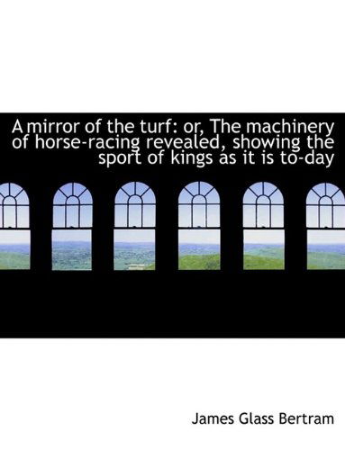 Cover for James Glass Bertram · A Mirror of the Turf: Or, the Machinery of Horse-Racing Revealed, Showing the Sport of Kings as It I (Hardcover Book) (2009)