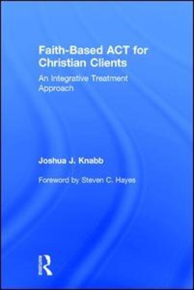 Cover for Knabb, Joshua J. (California Baptist University, USA) · Faith-Based ACT for Christian Clients: An Integrative Treatment Approach (Innbunden bok) (2016)
