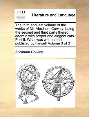 The Third and Last Volume of the Works of Mr. Abraham Cowley: Being the Second and Third Parts Thereof: Adorn'd with Proper and Elegant Cuts. Part Ii. Wha - Cowley, Abraham, Etc - Books - Gale Ecco, Print Editions - 9781171187608 - July 7, 2010