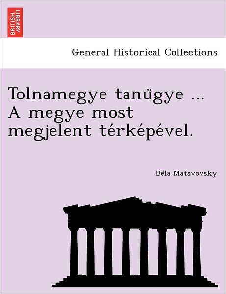Cover for B La Matavovsky · Tolnamegye Tanu Gye ... a Megye Most Megjelent Te Rke Pe Vel. (Paperback Book) (2011)