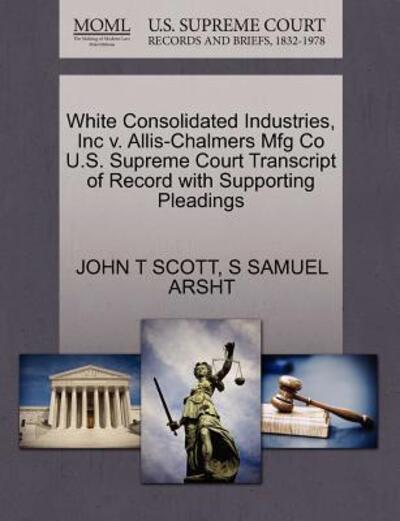 Cover for John T Scott · White Consolidated Industries, Inc V. Allis-chalmers Mfg Co U.s. Supreme Court Transcript of Record with Supporting Pleadings (Paperback Book) (2011)