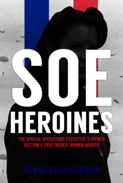 Cover for Bernard O'Connor · SOE Heroines: The Special Operations Executive's French Section and Free French Women Agents (Inbunden Bok) (2018)