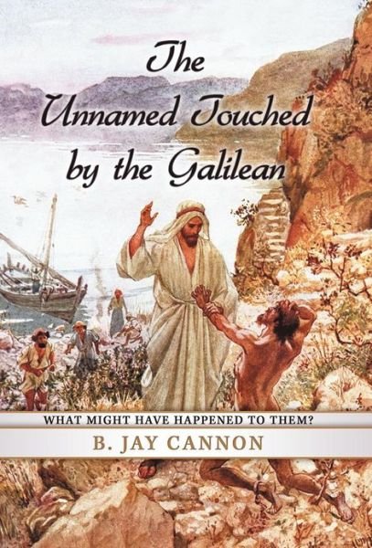 Cover for B Jay Cannon · The Unnamed Touched by the Galilean: What Might Have Happened to Them? (Hardcover Book) (2012)