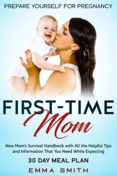 Cover for Emma Smith · First-Time Mom: Prepare Yourself for Pregnancy: New Mom's Survival Handbook with All the Helpful Tips and Information That You Need While Expecting + 30 Day Meal Plan for Pregnancy (Paperback Book) (2020)