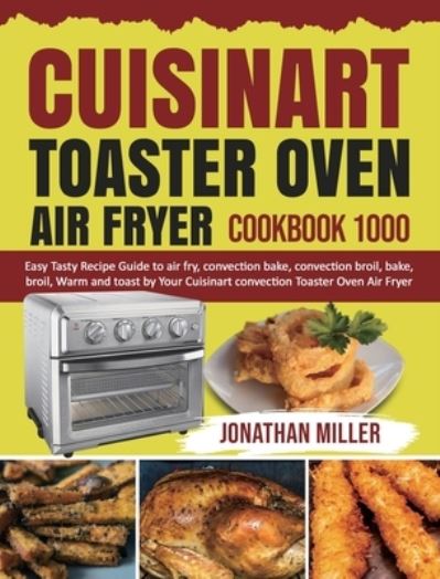 Cover for Jonathan Miller · Cuisinart Toaster Oven Air Fryer Cookbook 1000: Easy Tasty Recipes Guide to air fry, convection bake, convection broil, bake, broil, Warm and toast by Your Cuisinart convection Toaster Oven Air Fryer (Hardcover Book) (2020)