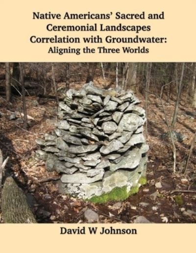 Cover for David W Johnson · Native Americans' Sacred and Ceremonial Landscapes Correlation with Groundwater: Aligning the Three Worlds (Paperback Book) (2022)
