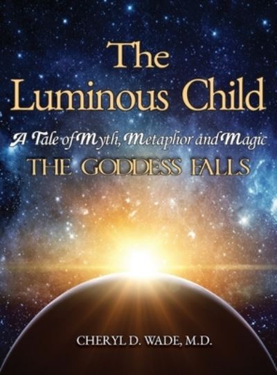 Cover for Cheryl D Wade · The Luminous Child: A Tale of Myth, Metaphor and Magic: The Goddess Falls (Hardcover Book) (2021)