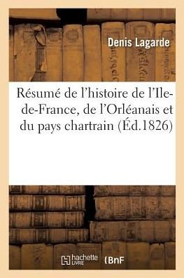 Resume de l'Histoire de l'Ile-De-France, de l'Orleanais Et Du Pays Chartrain - Lagarde - Bøger - Hachette Livre - Bnf - 9782014500608 - 28. februar 2018