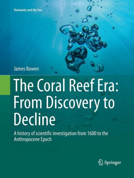 Cover for James Bowen · The Coral Reef Era: From Discovery to Decline: A history of scientific investigation from 1600 to the Anthropocene Epoch - Humanity and the Sea (Taschenbuch) [Softcover reprint of the original 1st ed. 2015 edition] (2016)