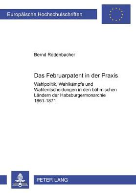 Cover for Bernd Rottenbacher · Das Februarpatent in Der Praxis: Wahlpolitik, Wahlkaempfe Und Wahlentscheidungen in Den Boehmischen Laendern Der Habsburgermonarchie 1861-1871 - Europaeische Hochschulschriften / European University Studie (Paperback Book) [German edition] (2001)