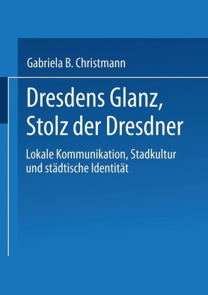 Cover for Gabriela B Christmann · Dresdens Glanz, Stolz Der Dresdner: Lokale Kommunikation, Stadtkultur Und Stadtische Identitat - Sozialwissenschaft (Paperback Book) [2004 edition] (2004)
