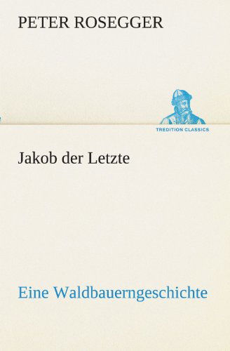 Jakob Der Letzte: Eine Waldbauerngeschichte (Tredition Classics) (German Edition) - Peter Rosegger - Books - tredition - 9783842418608 - May 7, 2012