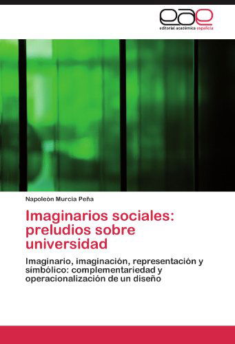 Cover for Napoleón Murcia Peña · Imaginarios Sociales: Preludios Sobre Universidad: Imaginario, Imaginación, Representación Y Símbólico: Complementariedad Y Operacionalización De Un Diseño (Paperback Book) [Spanish edition] (2011)