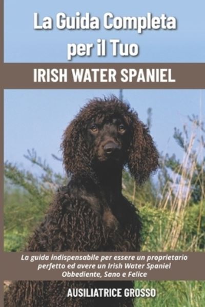 Cover for Ausiliatrice Grosso · La Guida Completa per Il Tuo Irish Water Spaniel: La guida indispensabile per essere un proprietario perfetto ed avere un Irish Water Spaniel Obbediente, Sano e Felice (Paperback Book) (2021)